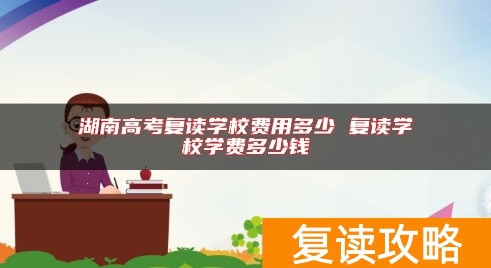 湖南高考复读学校费用多少 复读学校学费多少钱