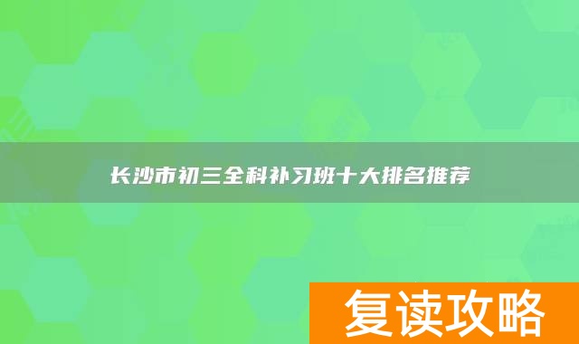 长沙市初三全科补习班十大排名推荐