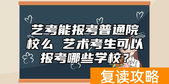 艺考能报考普通院校么 艺术考生可以报考哪些学校？