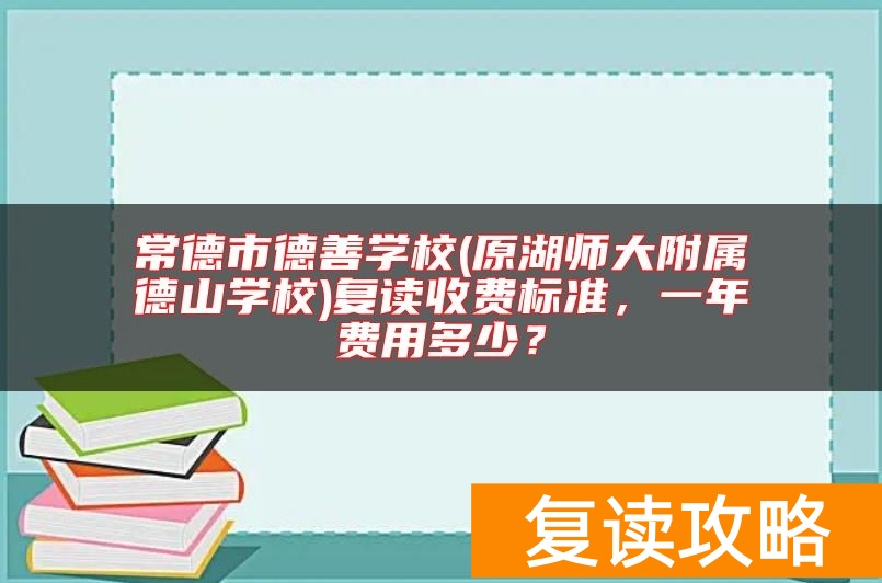 常德市德善学校(原湖师大附属德山学校)复读收费标准，一年费用多少？