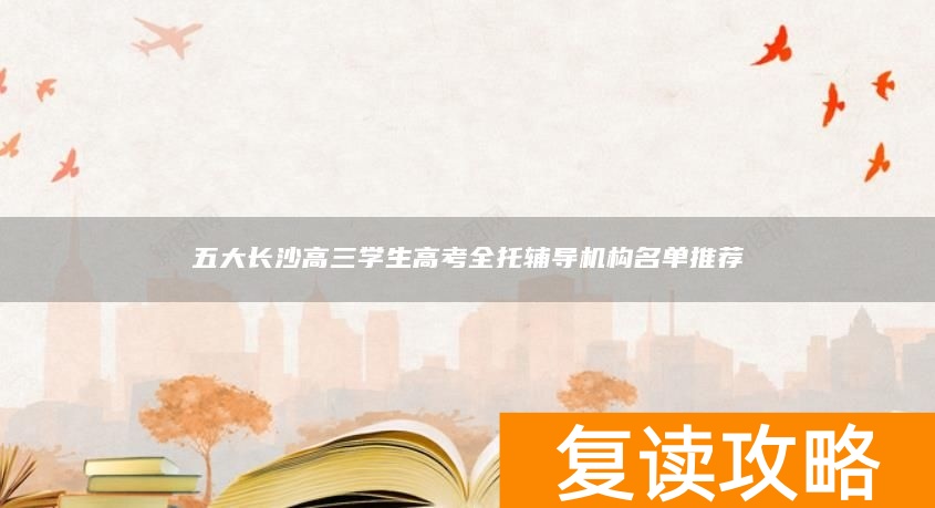 五大长沙高三学生高考全托辅导机构名单推荐