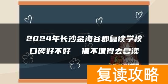 2024年长沙金海谷郡复读学校口碑好不好  值不值得去复读
