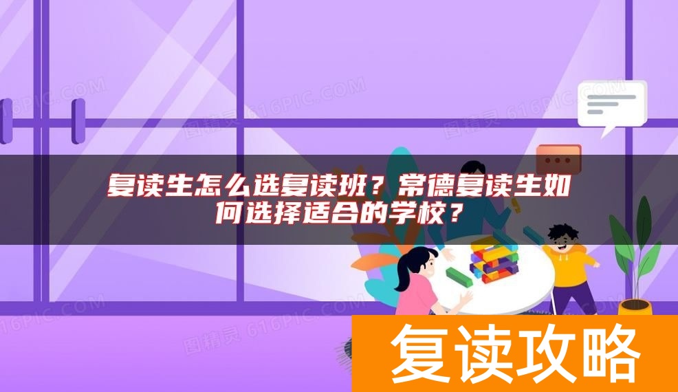 复读生怎么选复读班？常德复读生如何选择适合的学校？