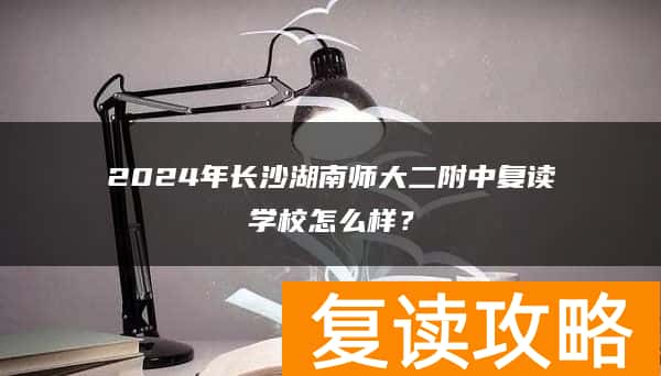 2024年长沙湖南师大二附中复读学校怎么样？