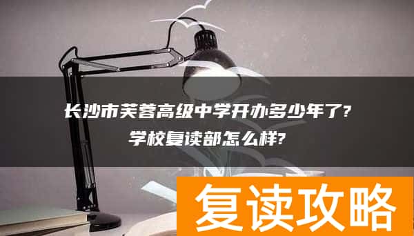 长沙市芙蓉高级中学开办多少年了?学校复读部怎么样?