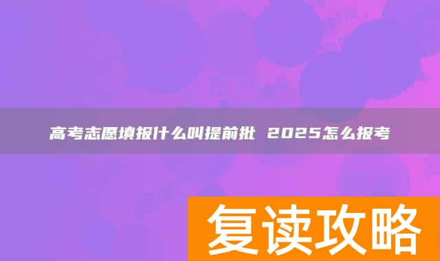 高考志愿填报什么叫提前批 2025怎么报考