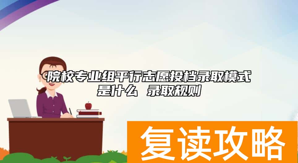 院校专业组平行志愿投档录取模式是什么 录取规则
