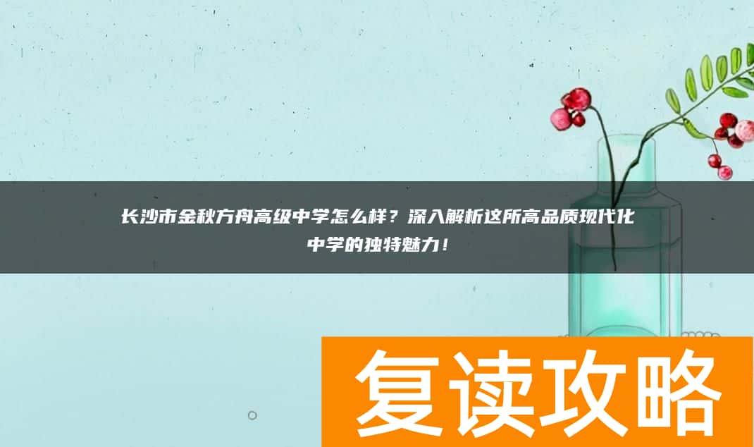 长沙市金秋方舟高级中学怎么样？深入解析这所高品质现代化中学的独特魅力！