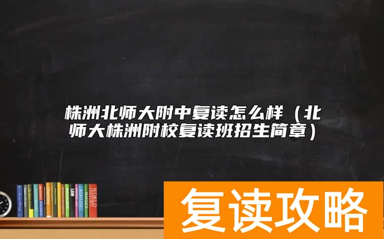 株洲北师大附中复读怎么样（北师大株洲附校复读班招生简章）