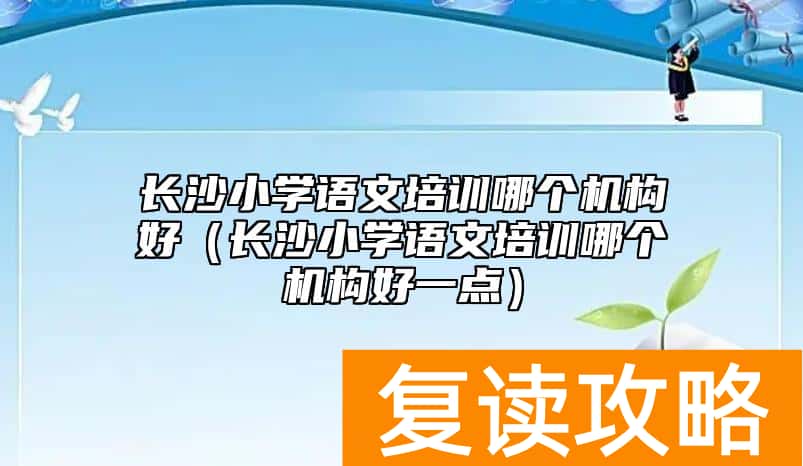 长沙小学语文培训哪个机构好（长沙小学语文培训哪个机构好一点）