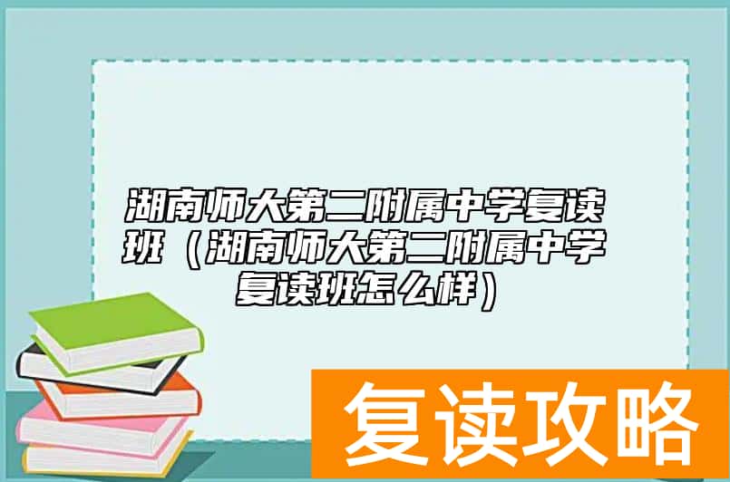 湖南师大第二附属中学复读班(湖南师大第二附属中学复读班怎么样)
