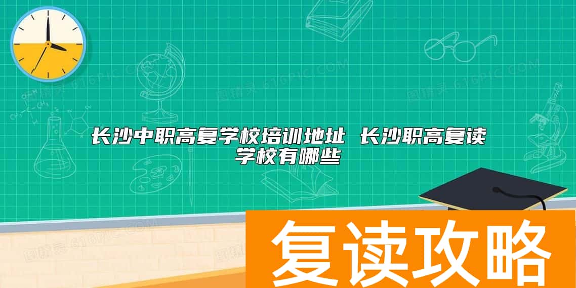 长沙中职高复学校培训地址 长沙职高复读学校有哪些